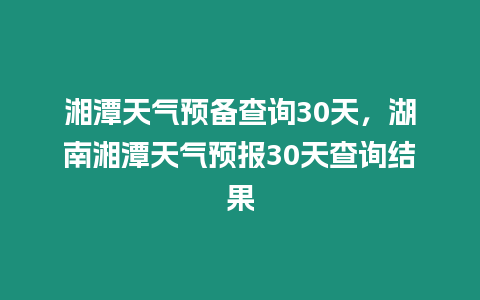 湘潭天氣預(yù)備查詢30天，湖南湘潭天氣預(yù)報(bào)30天查詢結(jié)果