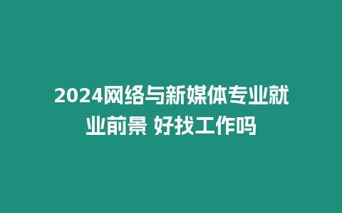 2024網絡與新媒體專業就業前景 好找工作嗎