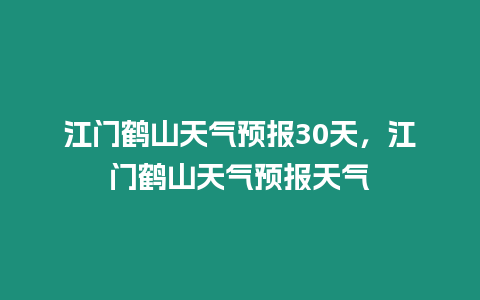 江門鶴山天氣預報30天，江門鶴山天氣預報天氣