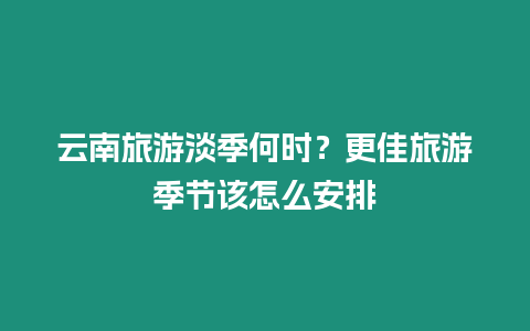 云南旅游淡季何時？更佳旅游季節該怎么安排