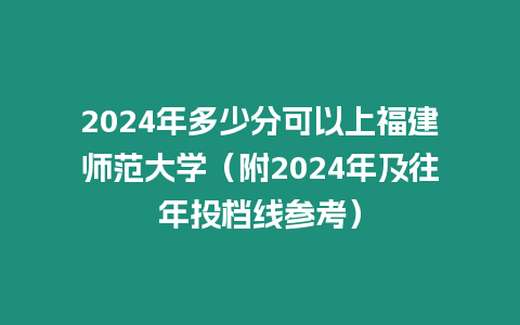 2024年多少分可以上福建師范大學(xué)（附2024年及往年投檔線參考）