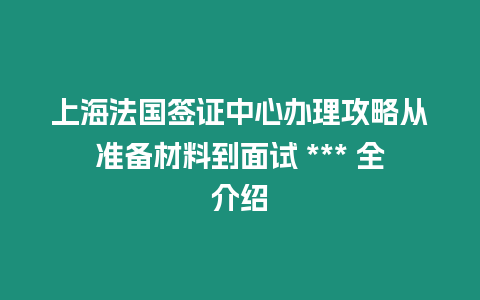 上海法國簽證中心辦理攻略從準(zhǔn)備材料到面試 *** 全介紹