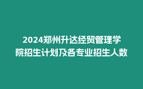 2024鄭州升達(dá)經(jīng)貿(mào)管理學(xué)院招生計(jì)劃及各專(zhuān)業(yè)招生人數(shù)