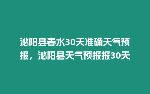 泌陽縣春水30天準確天氣預報，泌陽縣天氣預報報30天