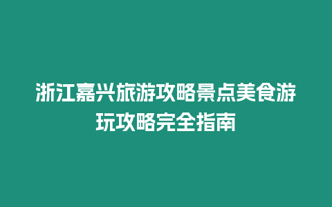 浙江嘉興旅游攻略景點美食游玩攻略完全指南