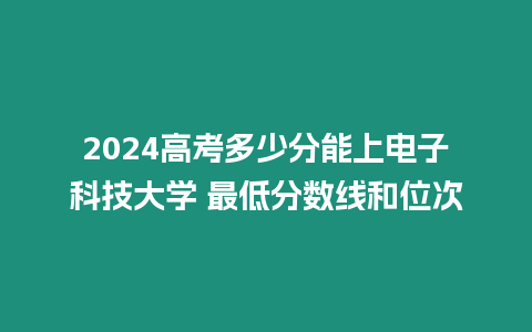 2024高考多少分能上電子科技大學(xué) 最低分?jǐn)?shù)線和位次