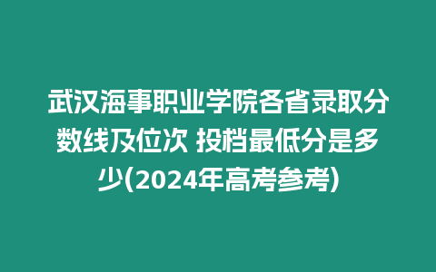 武漢海事職業(yè)學院各省錄取分數(shù)線及位次 投檔最低分是多少(2024年高考參考)