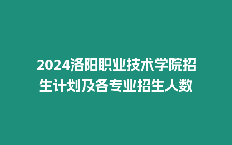 2024洛陽職業技術學院招生計劃及各專業招生人數