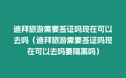 迪拜旅游需要簽證嗎現在可以去嗎（迪拜旅游需要簽證嗎現在可以去嗎要隔離嗎）