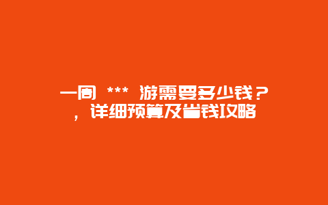 一周 *** 游需要多少錢？，詳細預算及省錢攻略