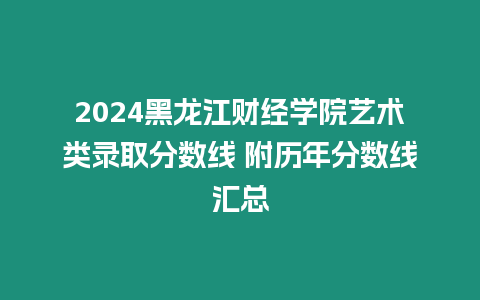 2024黑龍江財經學院藝術類錄取分數線 附歷年分數線匯總