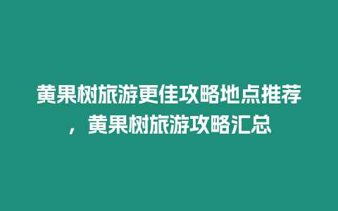 黃果樹旅游更佳攻略地點推薦，黃果樹旅游攻略匯總