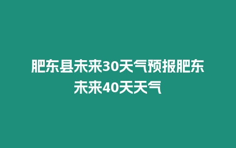 肥東縣未來30天氣預報肥東未來40天天氣