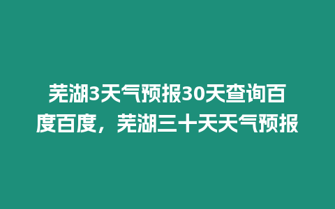 蕪湖3天氣預報30天查詢百度百度，蕪湖三十天天氣預報