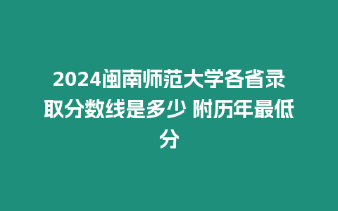 2024閩南師范大學(xué)各省錄取分?jǐn)?shù)線是多少 附歷年最低分