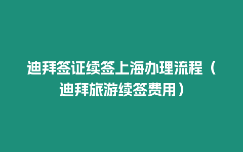 迪拜簽證續簽上海辦理流程（迪拜旅游續簽費用）