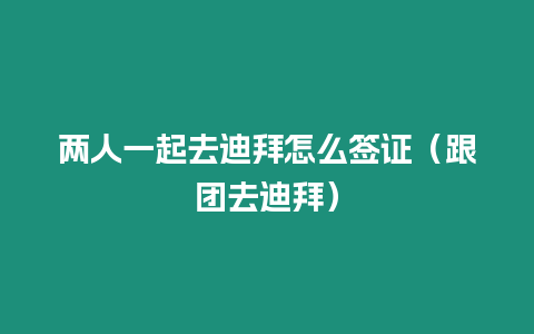 兩人一起去迪拜怎么簽證（跟團(tuán)去迪拜）