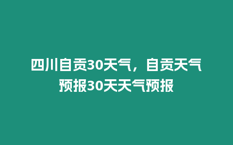 四川自貢30天氣，自貢天氣預報30天天氣預報