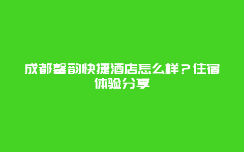 成都馨韻快捷酒店怎么樣？住宿體驗分享