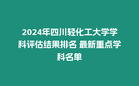 2024年四川輕化工大學(xué)學(xué)科評估結(jié)果排名 最新重點學(xué)科名單