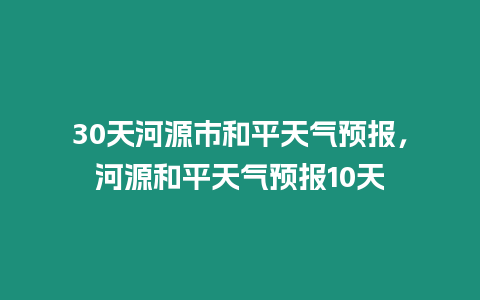 30天河源市和平天氣預(yù)報(bào)，河源和平天氣預(yù)報(bào)10天