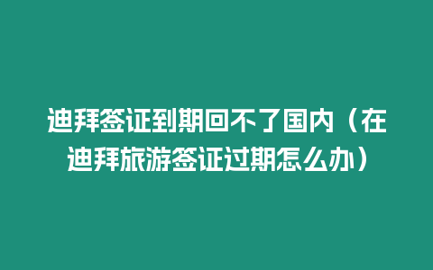 迪拜簽證到期回不了國內（在迪拜旅游簽證過期怎么辦）