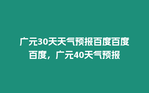 廣元30天天氣預報百度百度百度，廣元40天氣預報