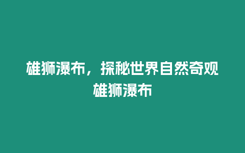 雄獅瀑布，探秘世界自然奇觀雄獅瀑布