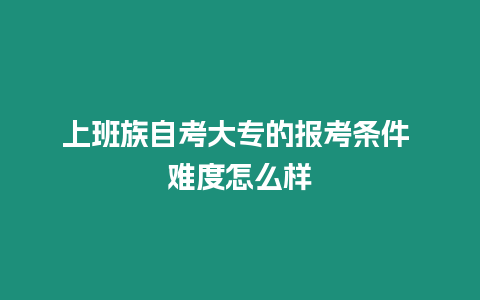 上班族自考大專的報(bào)考條件 難度怎么樣