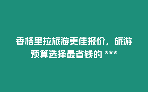 香格里拉旅游更佳報價，旅游預算選擇最省錢的 ***