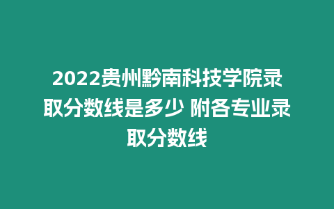 2022貴州黔南科技學(xué)院錄取分?jǐn)?shù)線是多少 附各專業(yè)錄取分?jǐn)?shù)線