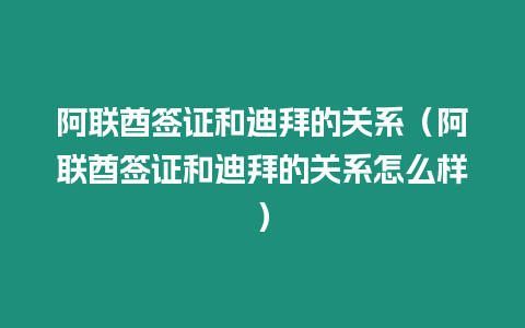 阿聯酋簽證和迪拜的關系（阿聯酋簽證和迪拜的關系怎么樣）