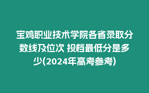 寶雞職業技術學院各省錄取分數線及位次 投檔最低分是多少(2024年高考參考)