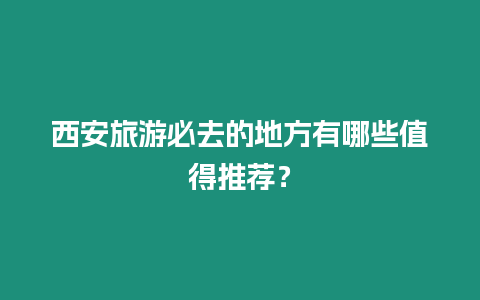 西安旅游必去的地方有哪些值得推薦？