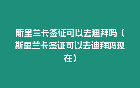 斯里蘭卡簽證可以去迪拜嗎（斯里蘭卡簽證可以去迪拜嗎現(xiàn)在）