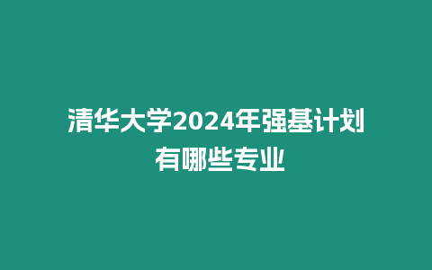 清華大學2024年強基計劃 有哪些專業