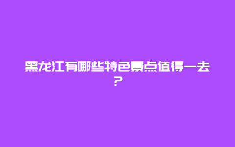 黑龍江有哪些特色景點值得一去？