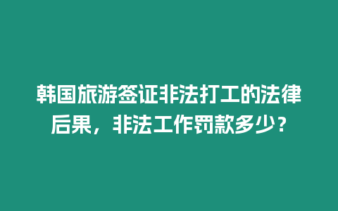 韓國旅游簽證非法打工的法律后果，非法工作罰款多少？