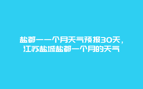 鹽都一一個月天氣預報30天，江蘇鹽城鹽都一個月的天氣