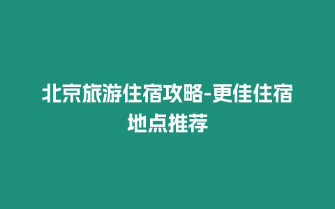 北京旅游住宿攻略-更佳住宿地點推薦