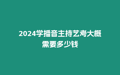 2024學(xué)播音主持藝考大概需要多少錢