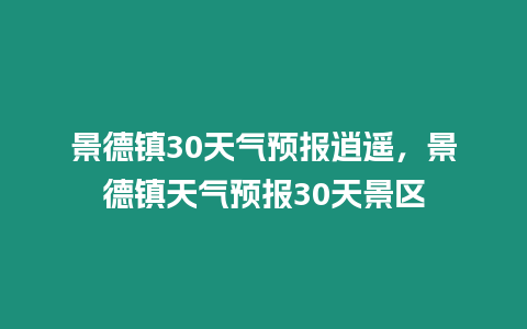 景德鎮(zhèn)30天氣預(yù)報(bào)逍遙，景德鎮(zhèn)天氣預(yù)報(bào)30天景區(qū)