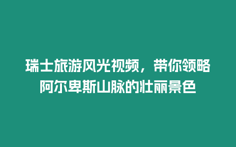 瑞士旅游風光視頻，帶你領(lǐng)略阿爾卑斯山脈的壯麗景色