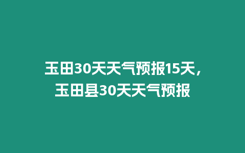 玉田30天天氣預報15天，玉田縣30天天氣預報