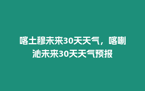 喀土穆未來30天天氣，喀喇沁未來30天天氣預報