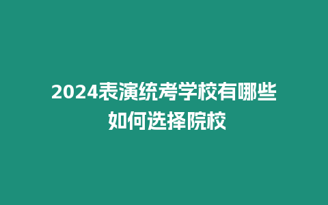 2024表演統(tǒng)考學校有哪些 如何選擇院校