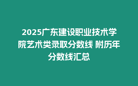 2025廣東建設(shè)職業(yè)技術(shù)學(xué)院藝術(shù)類錄取分?jǐn)?shù)線 附歷年分?jǐn)?shù)線匯總