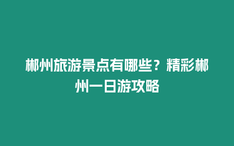 郴州旅游景點有哪些？精彩郴州一日游攻略