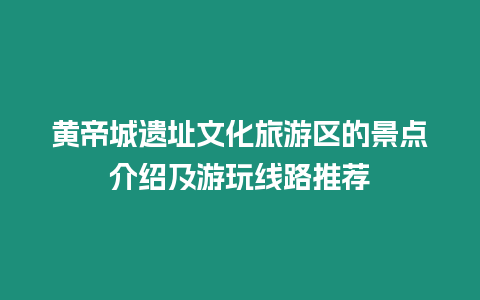 黃帝城遺址文化旅游區的景點介紹及游玩線路推薦