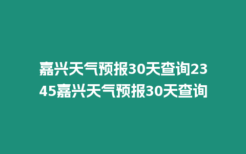 嘉興天氣預報30天查詢2345嘉興天氣預報30天查詢